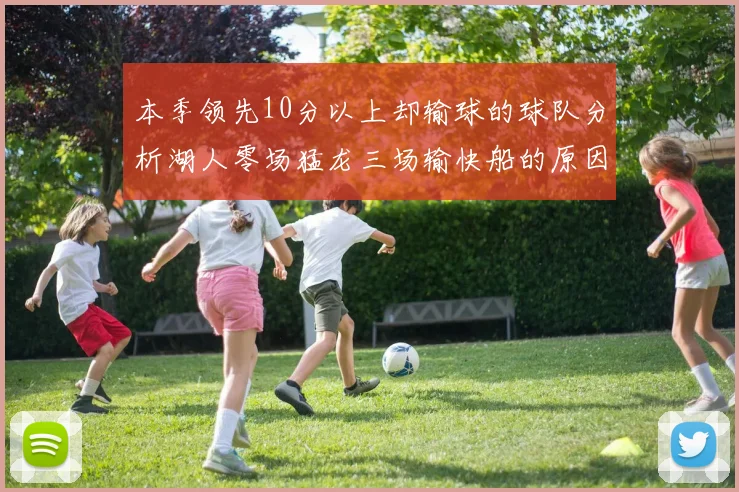本季领先10分以上却输球的球队分析湖人零场猛龙三场输快船的原因