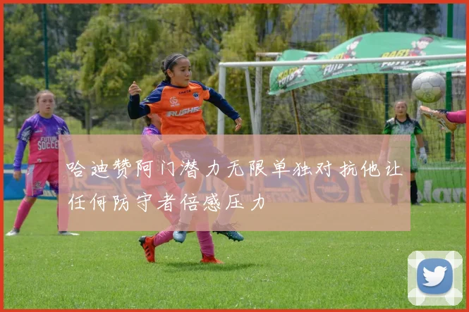 哈迪赞阿门潜力无限单独对抗他让任何防守者倍感压力