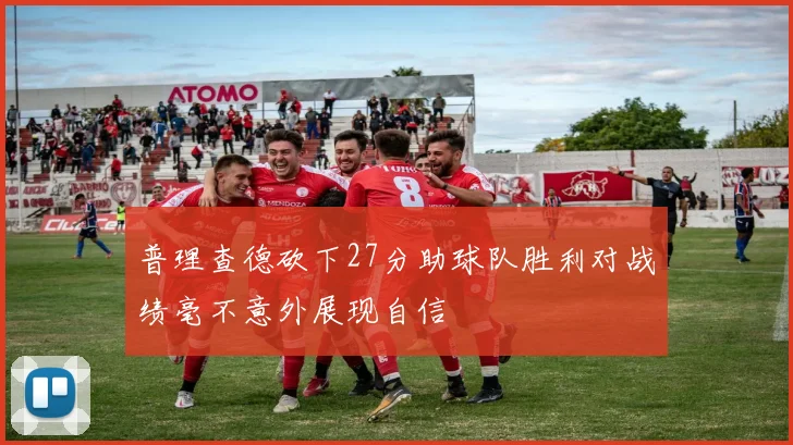 普理查德砍下27分助球队胜利对战绩毫不意外展现自信