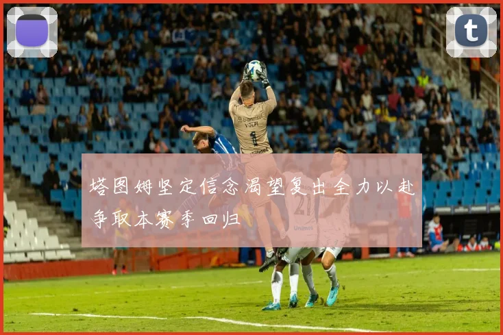塔图姆坚定信念渴望复出全力以赴争取本赛季回归