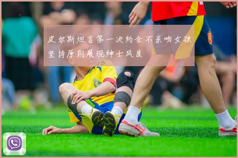 皮尔斯坦言第一次约会不亲吻女孩坚持原则展现绅士风度