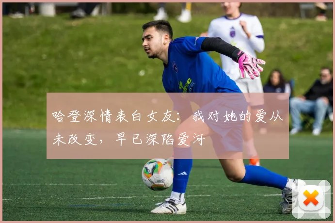 哈登深情表白女友：我对她的爱从未改变，早已深陷爱河
