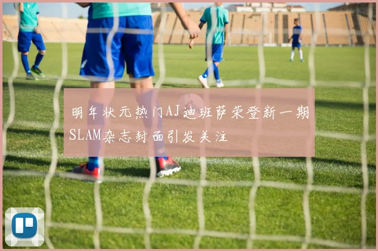 明年状元热门AJ迪班萨荣登新一期SLAM杂志封面引发关注