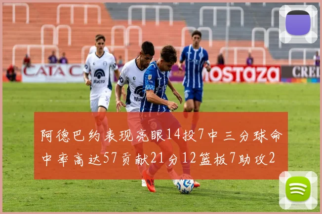 阿德巴约表现亮眼14投7中三分球命中率高达57贡献21分12篮板7助攻2抢断