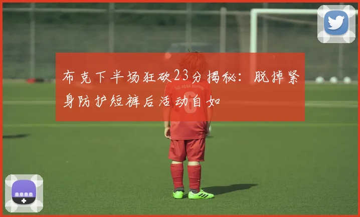 布克下半场狂砍23分揭秘：脱掉紧身防护短裤后活动自如
