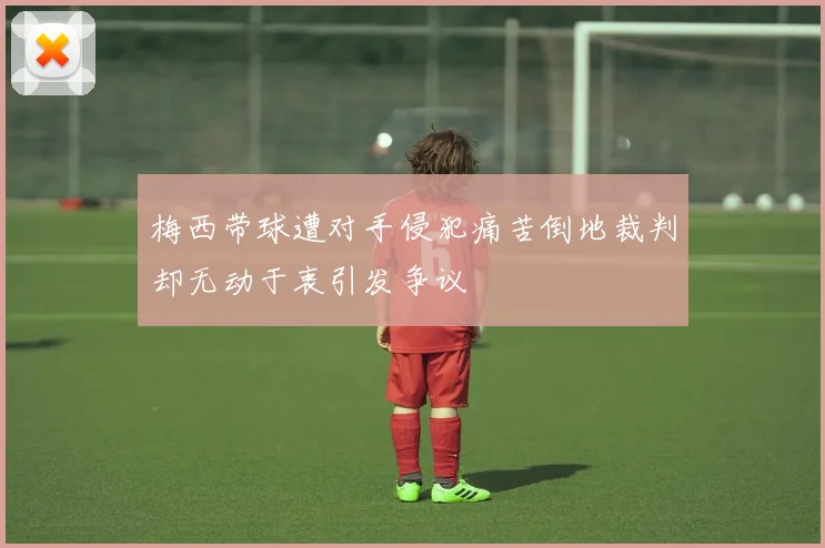 梅西带球遭对手侵犯痛苦倒地裁判却无动于衷引发争议