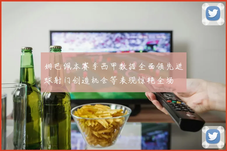 姆巴佩本赛季西甲数据全面领先进球射门创造机会等表现惊艳全场