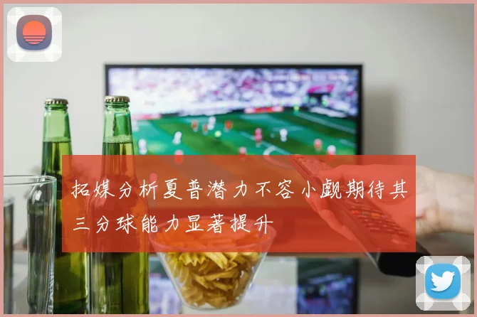 拓媒分析夏普潜力不容小觑期待其三分球能力显著提升
