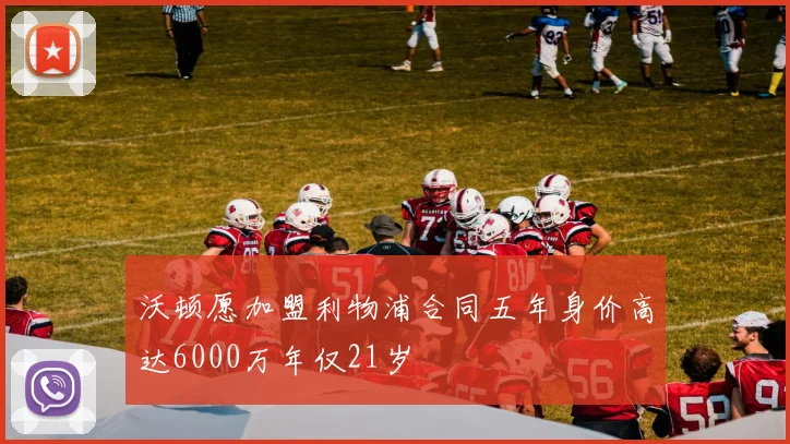 沃顿愿加盟利物浦合同五年身价高达6000万年仅21岁