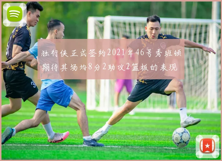 独行侠正式签约2021年46号秀班顿期待其场均8分2助攻2篮板的表现
