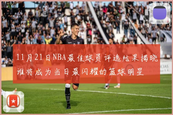 11月21日NBA最佳球员评选结果揭晓谁将成为当日最闪耀的篮球明星