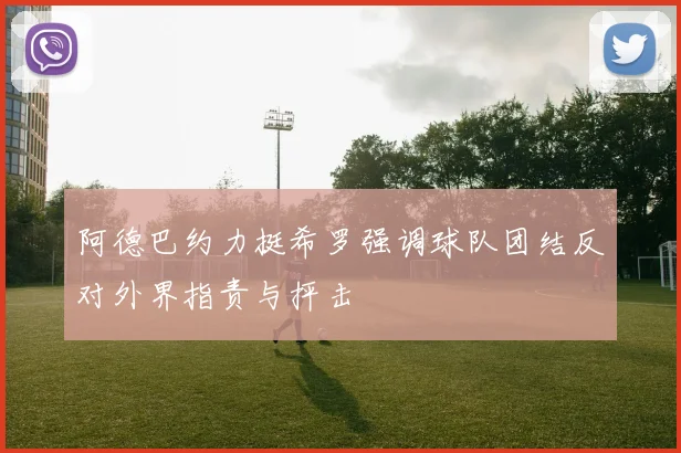阿德巴约力挺希罗强调球队团结反对外界指责与抨击