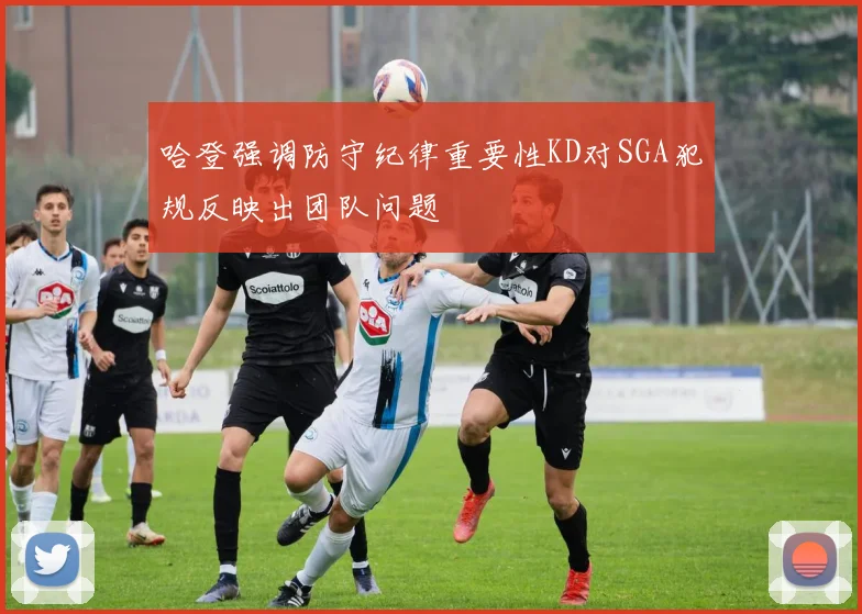 哈登强调防守纪律重要性KD对SGA犯规反映出团队问题