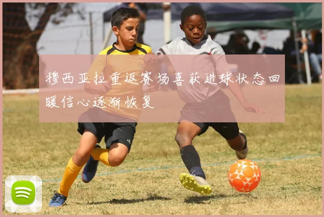 穆西亚拉重返赛场喜获进球状态回暖信心逐渐恢复