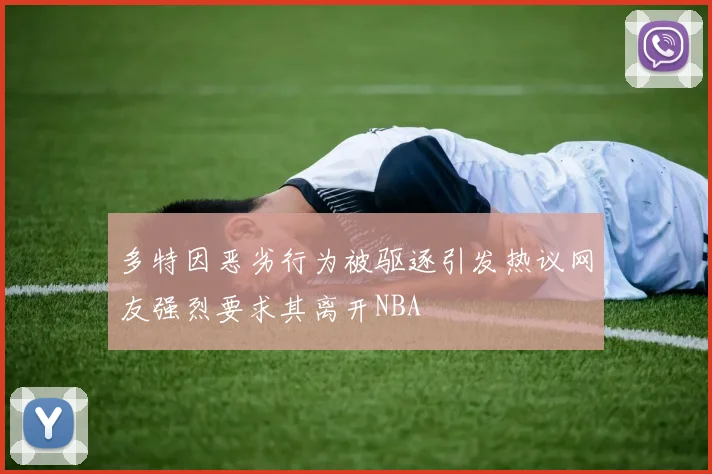 多特因恶劣行为被驱逐引发热议网友强烈要求其离开NBA